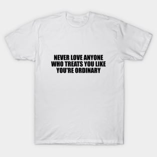 Never love anyone who treats you like you're ordinary T-Shirt